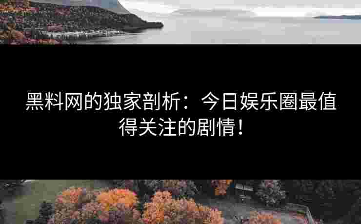 黑料网的独家剖析：今日娱乐圈最值得关注的剧情！