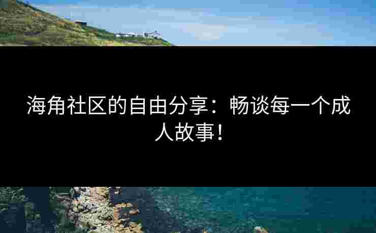 海角社区的自由分享：畅谈每一个成人故事！