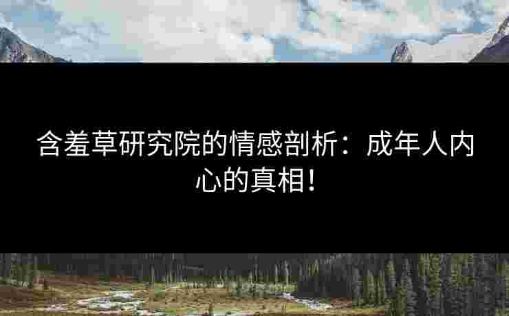 含羞草研究院的情感剖析：成年人内心的真相！