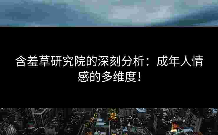 含羞草研究院的深刻分析：成年人情感的多维度！