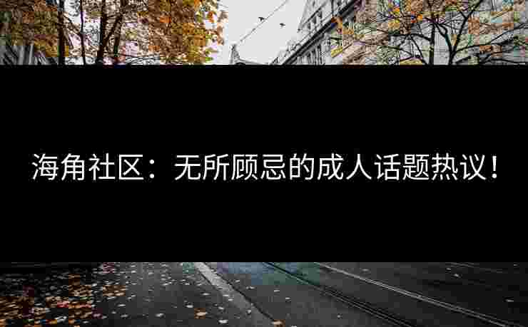 海角社区：无所顾忌的成人话题热议！