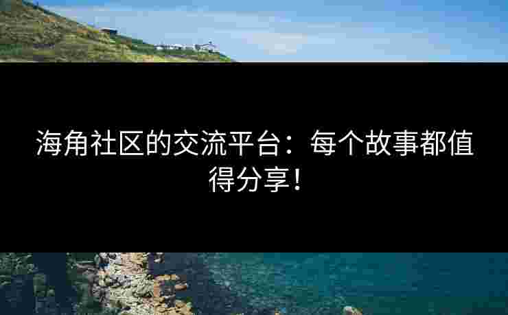海角社区的交流平台：每个故事都值得分享！