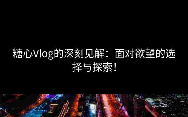 糖心Vlog的深刻见解:面对欲望的选择与探索!