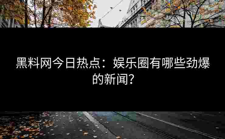 黑料网今日热点:娱乐圈有哪些劲爆的新闻?