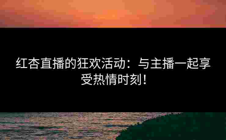 红杏直播的狂欢活动:与主播一起享受热情时刻!