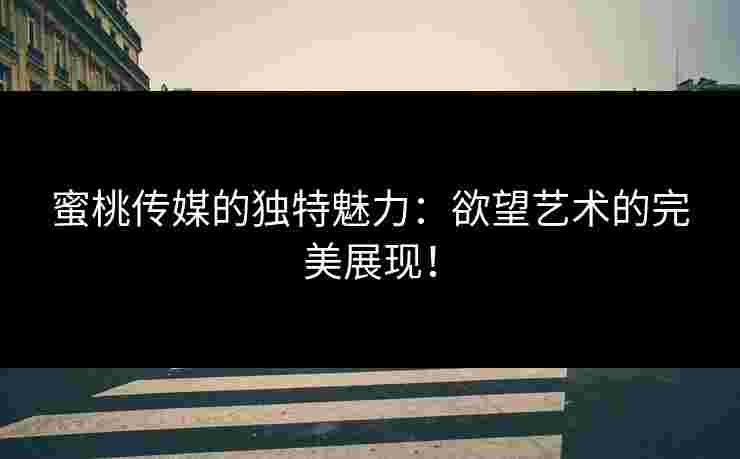 蜜桃传媒的独特魅力:欲望艺术的完美展现!