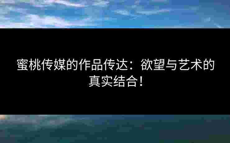 蜜桃传媒的作品传达:欲望与艺术的真实结合!