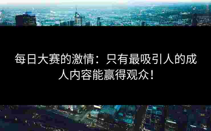 每日大赛的激情:只有最吸引人的成人内容能赢得观众!