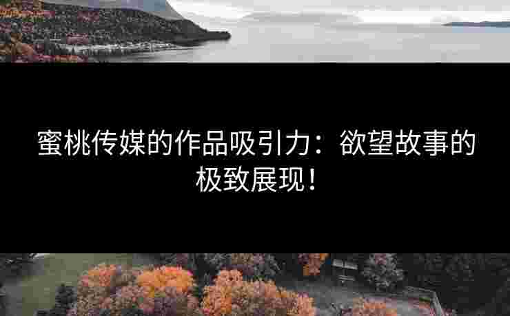 蜜桃传媒的作品吸引力:欲望故事的极致展现!