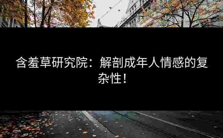 含羞草研究院:解剖成年人情感的复杂性!