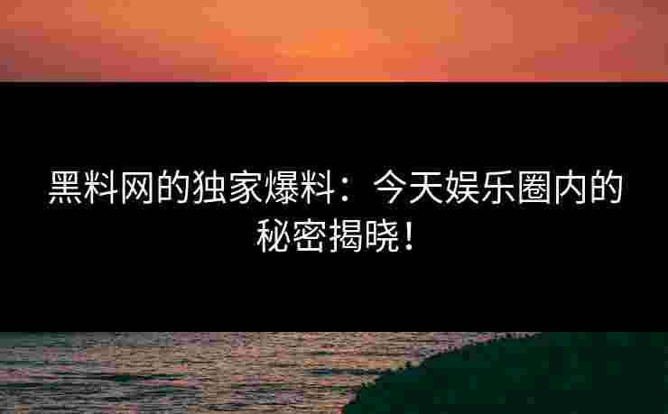 黑料网的独家爆料:今天娱乐圈内的秘密揭晓!