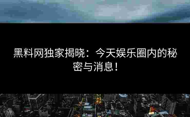 黑料网独家揭晓：今天娱乐圈内的秘密与消息！