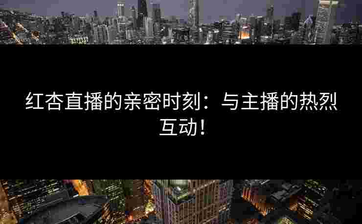 红杏直播的亲密时刻：与主播的热烈互动！