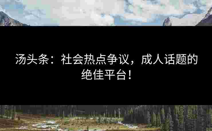 汤头条：社会热点争议，成人话题的绝佳平台！
