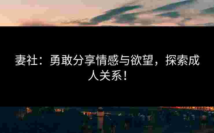 妻社：勇敢分享情感与欲望，探索成人关系！