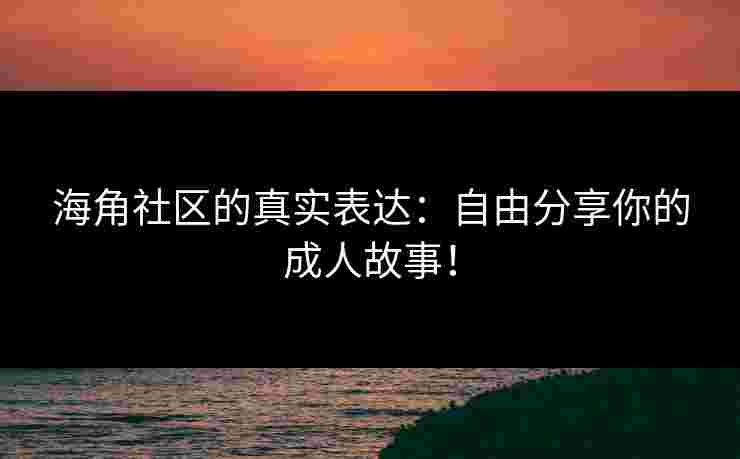 海角社区的真实表达：自由分享你的成人故事！