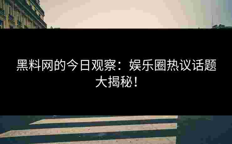 黑料网的今日观察：娱乐圈热议话题大揭秘！