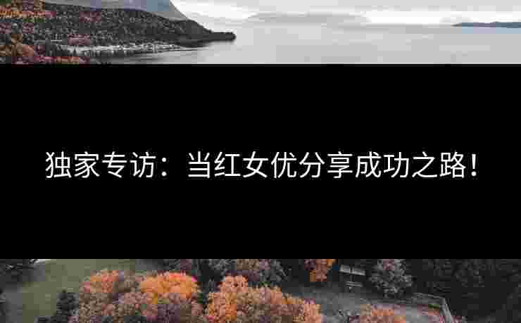 独家专访：当红女优分享成功之路！