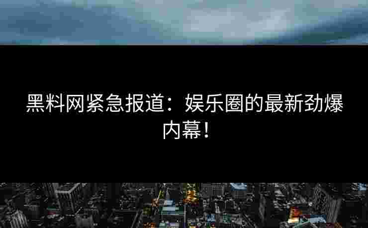 黑料网紧急报道：娱乐圈的最新劲爆内幕！