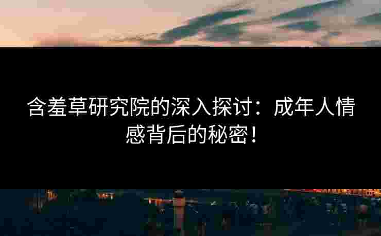 含羞草研究院的深入探讨：成年人情感背后的秘密！