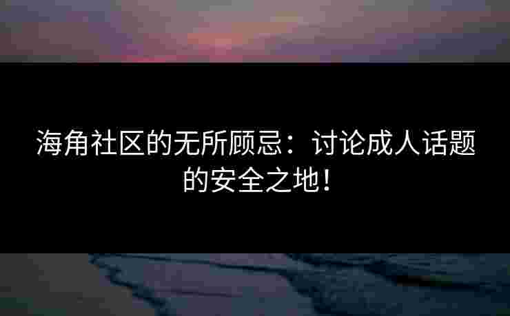 海角社区的无所顾忌：讨论成人话题的安全之地！