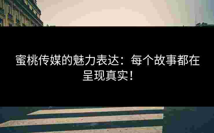 蜜桃传媒的魅力表达：每个故事都在呈现真实！