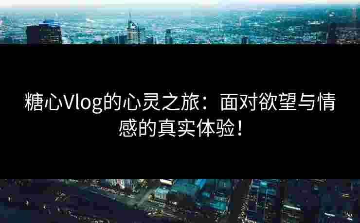 糖心Vlog的心灵之旅：面对欲望与情感的真实体验！