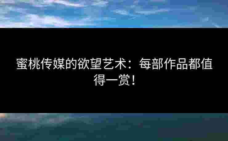 蜜桃传媒的欲望艺术：每部作品都值得一赏！
