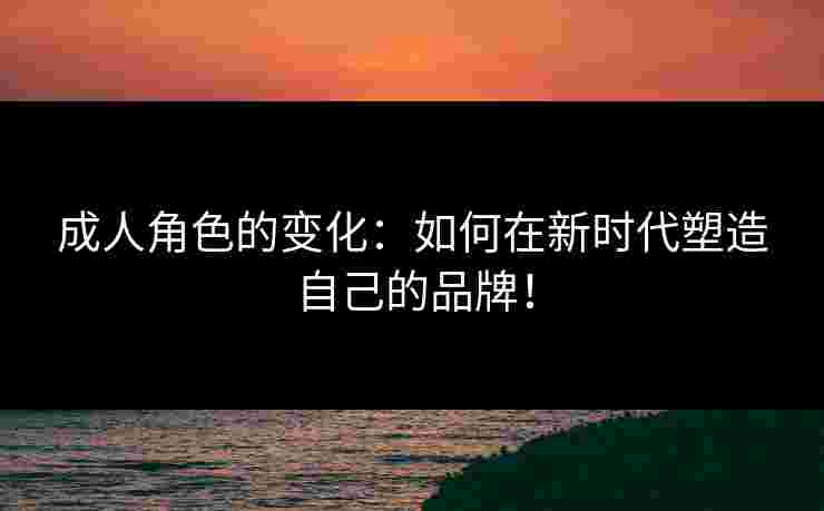 成人角色的变化：如何在新时代塑造自己的品牌！