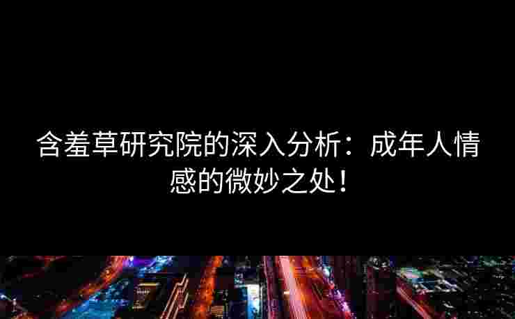 含羞草研究院的深入分析：成年人情感的微妙之处！
