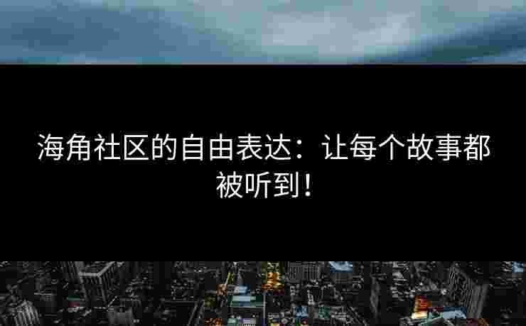 海角社区的自由表达：让每个故事都被听到！