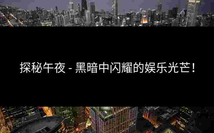 探秘午夜 - 黑暗中闪耀的娱乐光芒! 探秘午夜 - 黑暗中闪耀的娱乐光芒!
