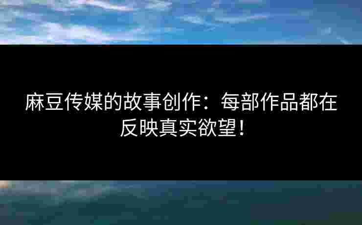 麻豆传媒的故事创作：每部作品都在反映真实欲望！