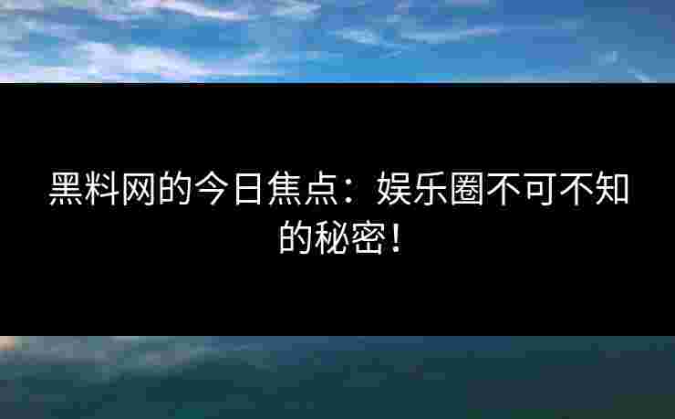 黑料网的今日焦点：娱乐圈不可不知的秘密！