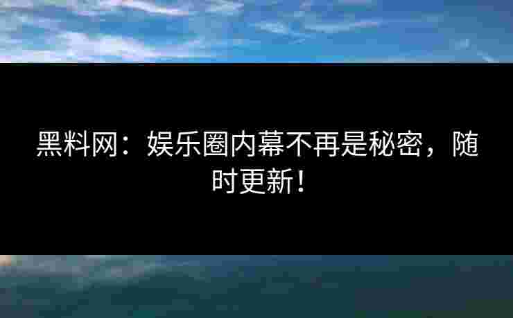 黑料网：娱乐圈内幕不再是秘密，随时更新！