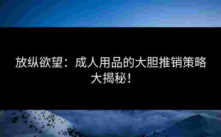 放纵欲望：成人用品的大胆推销策略大揭秘！