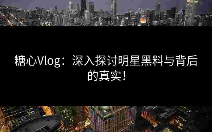 糖心Vlog：深入探讨明星黑料与背后的真实！