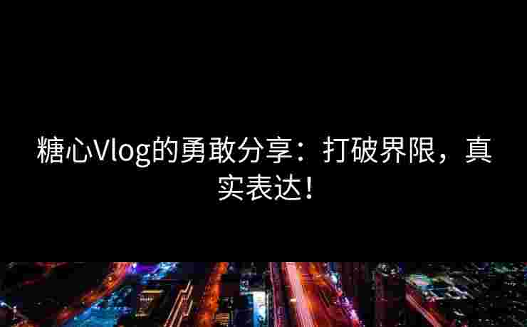 糖心Vlog的勇敢分享：打破界限，真实表达！