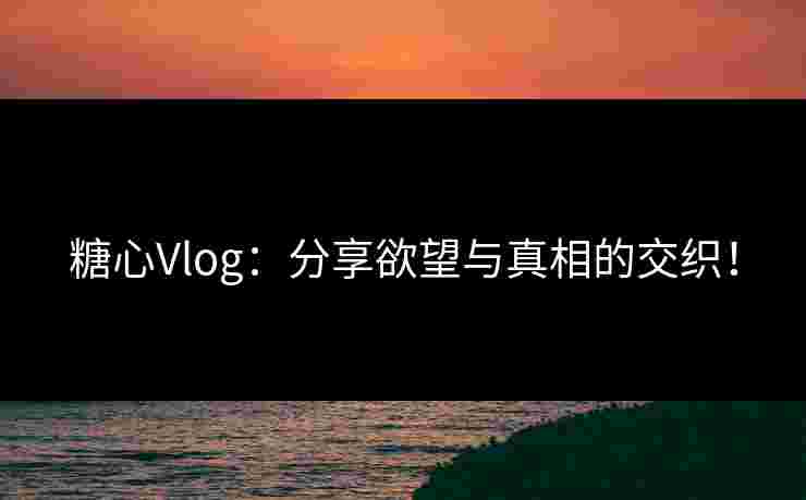 糖心Vlog：分享欲望与真相的交织！