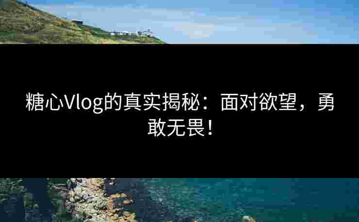 糖心Vlog的真实揭秘：面对欲望，勇敢无畏！