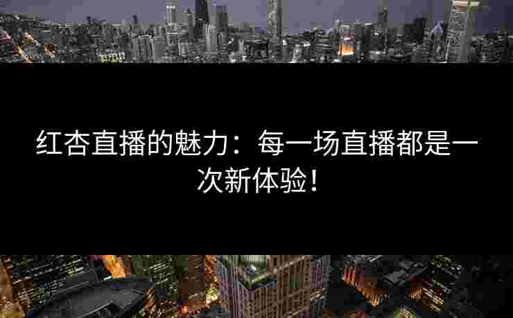 红杏直播的魅力：每一场直播都是一次新体验！