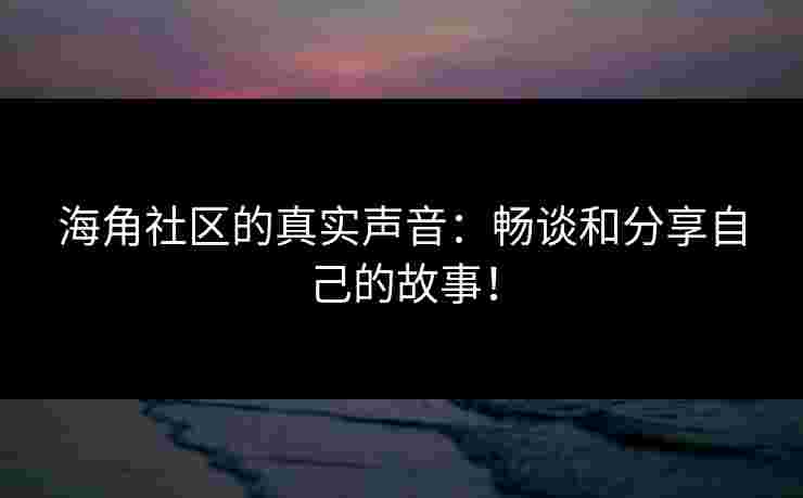 海角社区的真实声音：畅谈和分享自己的故事！