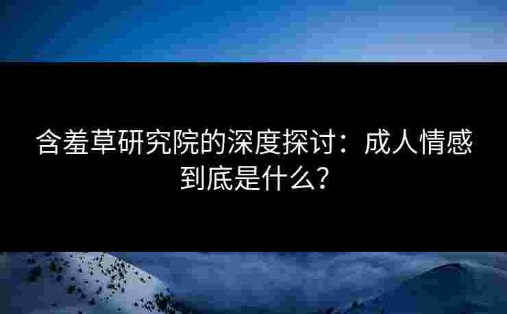 含羞草研究院的深度探讨：成人情感到底是什么？