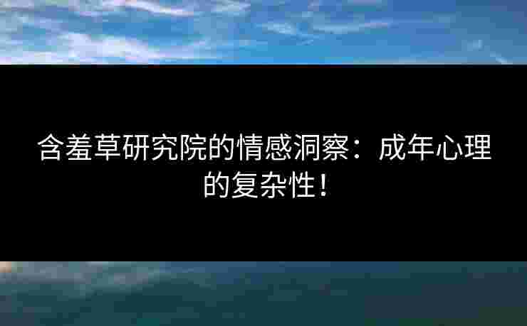 含羞草研究院的情感洞察：成年心理的复杂性！