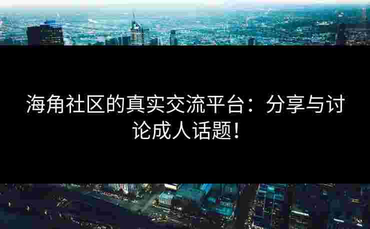 海角社区的真实交流平台：分享与讨论成人话题！