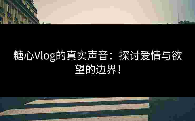 糖心Vlog的真实声音:探讨爱情与欲望的边界! 糖心Vlog的真实声音:探讨爱情与欲望的边界!