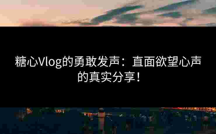 糖心Vlog的勇敢发声：直面欲望心声的真实分享！
