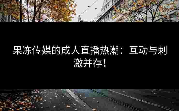 果冻传媒的成人直播热潮:互动与刺激并存! 果冻传媒的成人直播热潮:互动与刺激并存!
