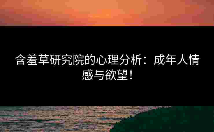 含羞草研究院的心理分析：成年人情感与欲望！