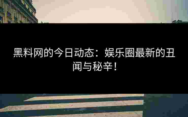 黑料网的今日动态：娱乐圈最新的丑闻与秘辛！